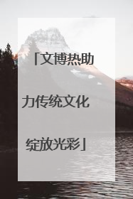 文博热助力传统文化绽放光彩