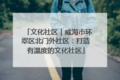 文化社区｜威海市环翠区北门外社区：打造有温度的文化社区