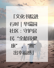 文化书院进行时｜华瑞园社区：守护居民“全龄段健康”，“圈”出幸福感