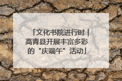 文化书院进行时｜高青县开展丰富多彩的“庆端午”活动