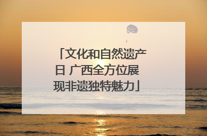 文化和自然遗产日 广西全方位展现非遗独特魅力