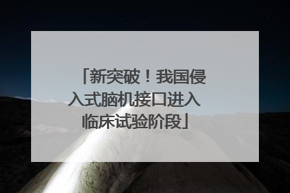 新突破！我国侵入式脑机接口进入临床试验阶段