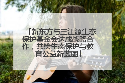 新东方与三江源生态保护基金会达成战略合作，共绘生态保护与教育公益新蓝图