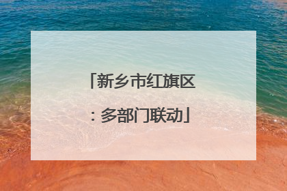 新乡市红旗区：多部门联动
