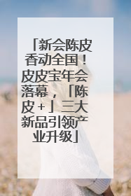 新会陈皮香动全国！皮皮宝年会落幕，「陈皮＋」三大新品引领产业升级