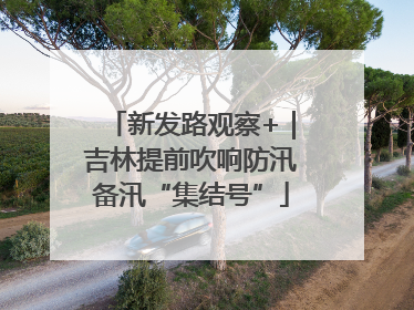 新发路观察+｜吉林提前吹响防汛备汛“集结号”