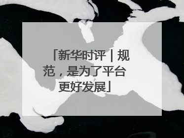 新华时评｜规范，是为了平台更好发展