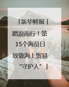 新华鲜报丨踏浪而行！第15个海员日致敬海上贸易“守护人”