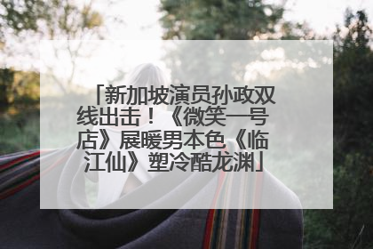 新加坡演员孙政双线出击！《微笑一号店》展暖男本色《临江仙》塑冷酷龙渊