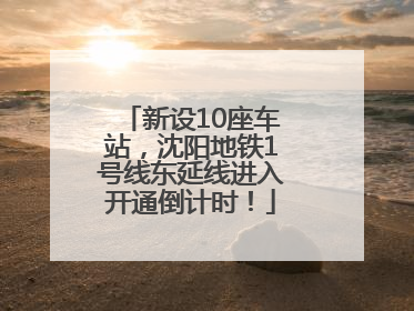 新设10座车站，沈阳地铁1号线东延线进入开通倒计时！