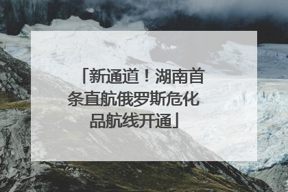 新通道！湖南首条直航俄罗斯危化品航线开通