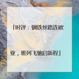 时评：钢铁丝路连欧亚，班列飞驰启新程