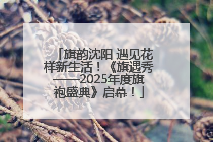 旗韵沈阳 遇见花样新生活！《旗遇秀——2025年度旗袍盛典》启幕！