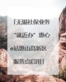 无锡社保业务“就近办”惠心e站惠山高新区服务点启用