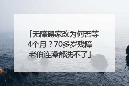 无障碍家改为何苦等4个月？70多岁残障老伯连澡都洗不了