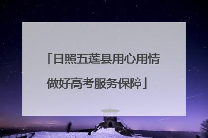 日照五莲县用心用情做好高考服务保障