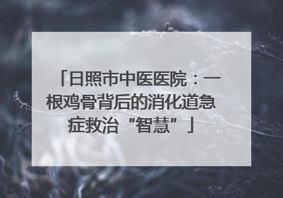 日照市中医医院：一根鸡骨背后的消化道急症救治“智慧”