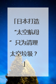 日本打造“太空航母”只为清理太空垃圾？