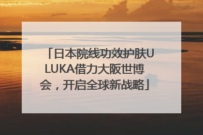 日本院线功效护肤ULUKA借力大阪世博会，开启全球新战略