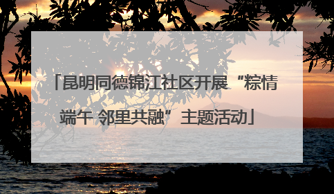 昆明同德锦江社区开展“粽情端午 邻里共融”主题活动