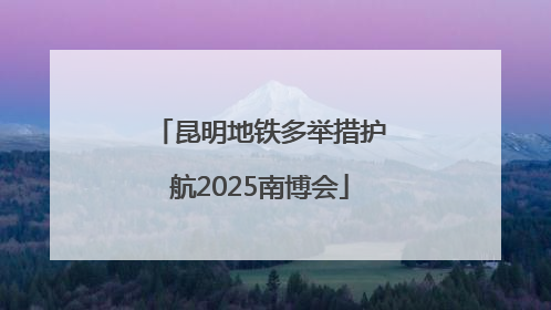昆明地铁多举措护航2025南博会