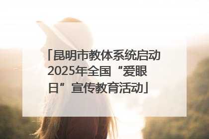 昆明市教体系统启动2025年全国“爱眼日”宣传教育活动