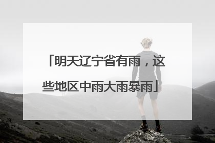 明天辽宁省有雨，这些地区中雨大雨暴雨