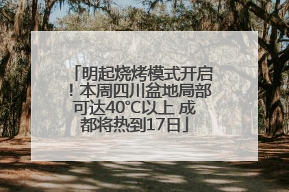 明起烧烤模式开启！本周四川盆地局部可达40℃以上 成都将热到17日