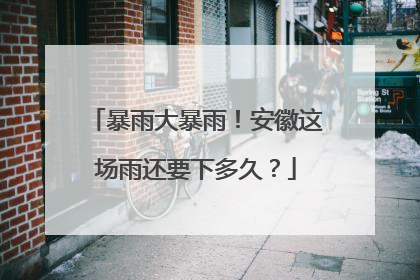暴雨大暴雨！安徽这场雨还要下多久？