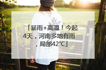 暴雨+高温！今起4天，河南多地有雨，局部42℃