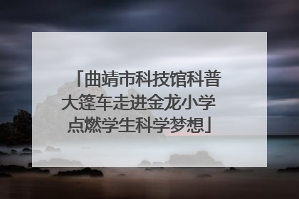 曲靖市科技馆科普大篷车走进金龙小学点燃学生科学梦想