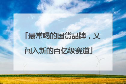 最常喝的国货品牌，又闯入新的百亿级赛道