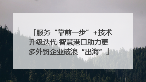 服务“靠前一步”+技术升级迭代 智慧港口助力更多外贸企业破浪“出海”