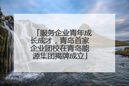 服务企业青年成长成才，青岛首家企业团校在青岛能源集团揭牌成立