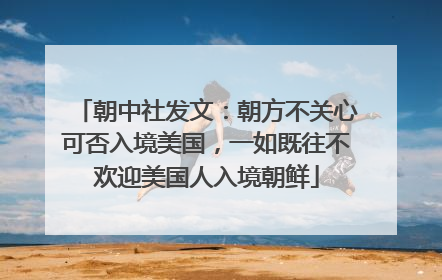 朝中社发文：朝方不关心可否入境美国，一如既往不欢迎美国人入境朝鲜