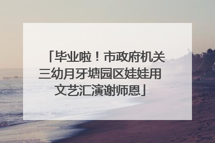 毕业啦！市政府机关三幼月牙塘园区娃娃用文艺汇演谢师恩