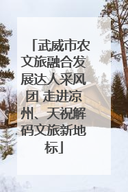 武威市农文旅融合发展达人采风团 走进凉州、天祝解码文旅新地标