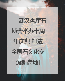 武汉客厅石博会举办十周年庆典 打造全国石文化交流新高地