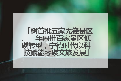 树首批五家先锋景区、三年内推百家景区低碳转型，宁德时代以科技赋能零碳文旅发展