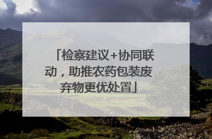 检察建议+协同联动，助推农药包装废弃物更优处置