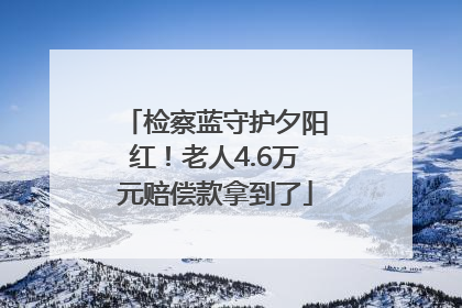 检察蓝守护夕阳红！老人4.6万元赔偿款拿到了