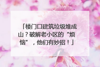 楼门口建筑垃圾堆成山？破解老小区的“烦恼”，他们有妙招！