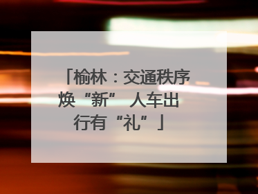 榆林：交通秩序焕“新” 人车出行有“礼”