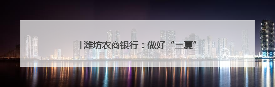潍坊农商银行：做好“三夏”金融服务，助力“麦”向丰收