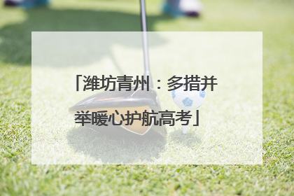 潍坊青州：多措并举暖心护航高考