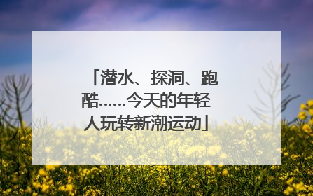 潜水、探洞、跑酷……今天的年轻人玩转新潮运动