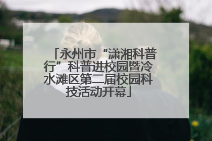 永州市“潇湘科普行”科普进校园暨冷水滩区第二届校园科技活动开幕