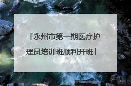 永州市第一期医疗护理员培训班顺利开班