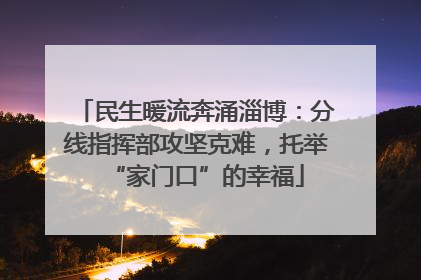 民生暖流奔涌淄博：分线指挥部攻坚克难，托举“家门口”的幸福