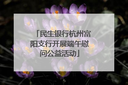民生银行杭州富阳支行开展端午慰问公益活动